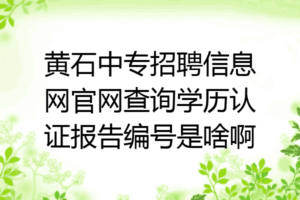 黄石中专招聘信息网官网查询学历认证报告编号是啥啊