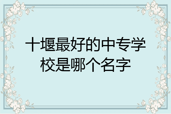 十堰最好的中专学校是哪个名字