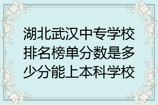 湖北武汉中专学校排名榜单分数是多少分能上本科学校