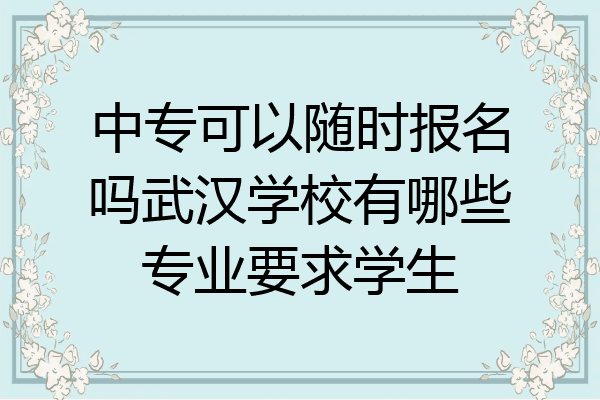 中专可以随时报名吗武汉学校有哪些专业要求学生