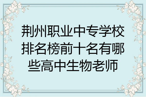 荆州职业中专学校排名榜前十名有哪些高中生物老师