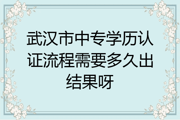 武汉市中专学历认证流程需要多久出结果呀