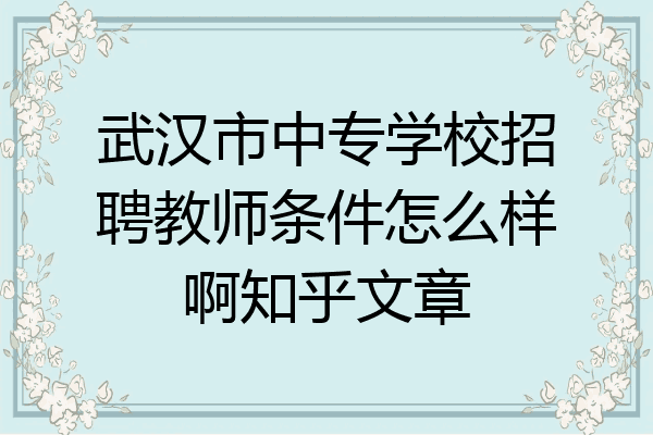 武汉市中专学校招聘教师条件怎么样啊知乎文章