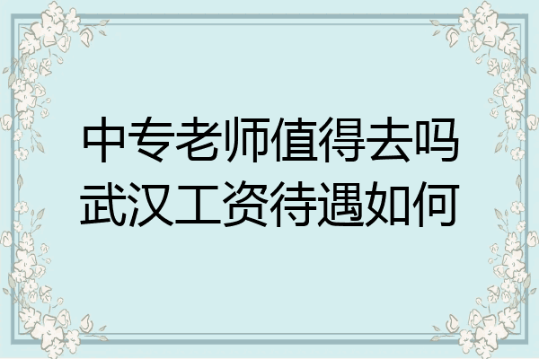 中专老师值得去吗武汉工资待遇如何