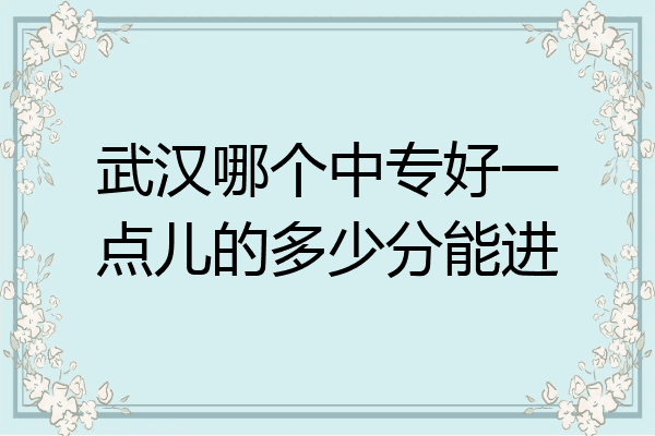 武汉哪个中专好一点儿的多少分能进