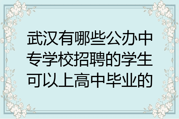 武汉有哪些公办中专学校招聘的学生可以上高中毕业的