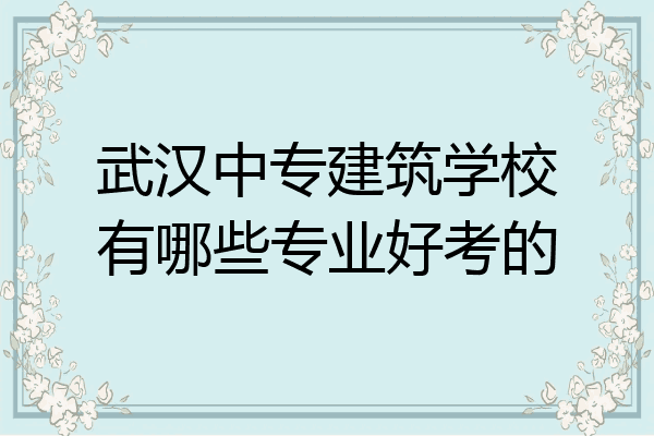 武汉中专建筑学校有哪些专业好考的