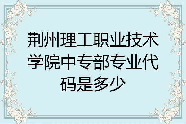 荆州理工职业技术学院中专部专业代码是多少