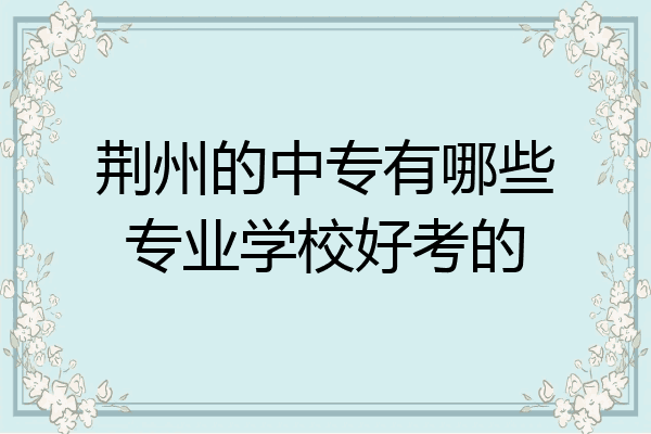 荆州的中专有哪些专业学校好考的