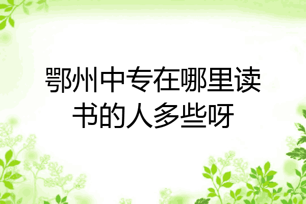 鄂州中专在哪里读书的人多些呀