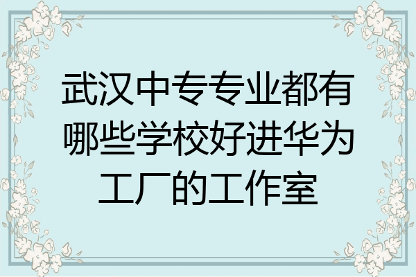 武汉中专专业都有哪些学校好进华为工厂的工作室