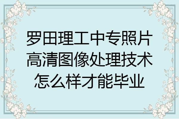 罗田理工中专照片高清图像处理技术怎么样才能毕业
