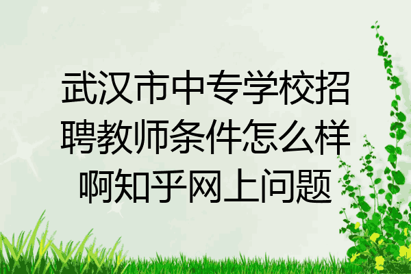 武汉市中专学校招聘教师条件怎么样啊知乎网上问题