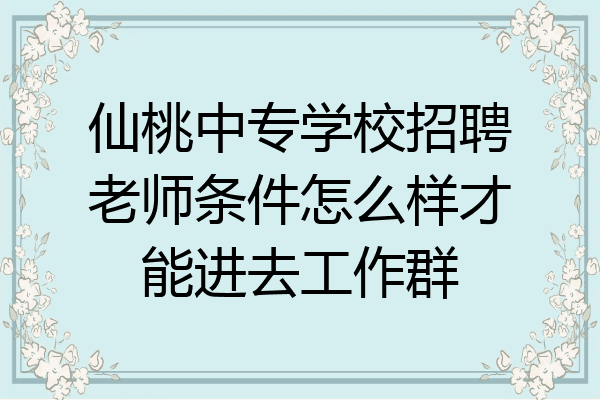 仙桃中专学校招聘老师条件怎么样才能进去工作群