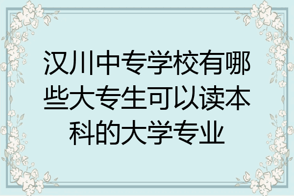 汉川中专学校有哪些大专生可以读本科的大学专业