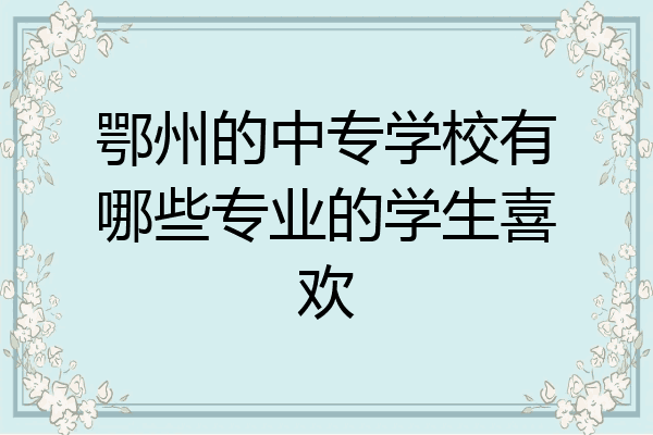 鄂州的中专学校有哪些专业的学生喜欢