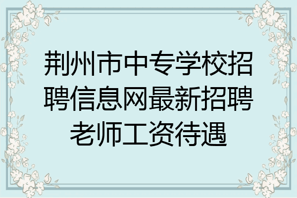 荆州市中专学校招聘信息网最新招聘老师工资待遇