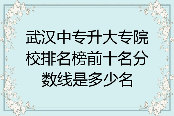 武汉中专升大专院校排名榜前十名分数线是多少名