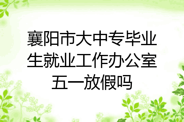 襄阳市大中专毕业生就业工作办公室五一放假吗