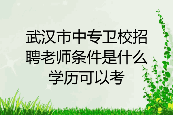 武汉市中专卫校招聘老师条件是什么学历可以考