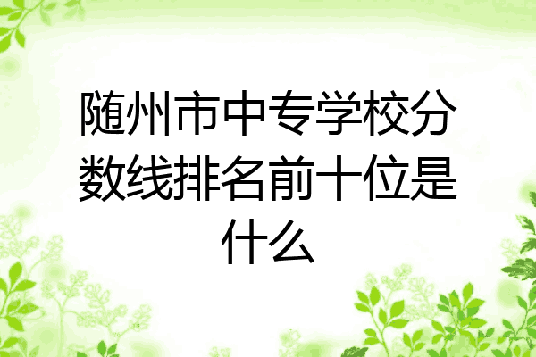 随州市中专学校分数线排名前十位是什么