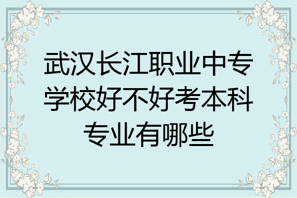武汉长江职业中专学校好不好考本科专业有哪些