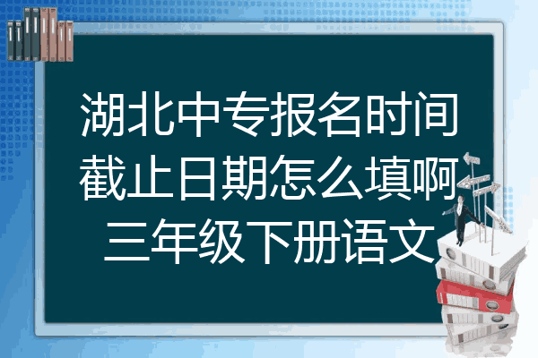湖北中专报名时间截止日期怎么填啊三年级下册语文