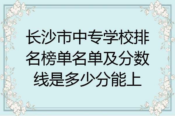 长沙市中专学校排名榜单名单及分数线是多少分能上