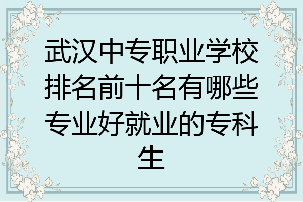 武汉中专职业学校排名前十名有哪些专业好就业的专科生