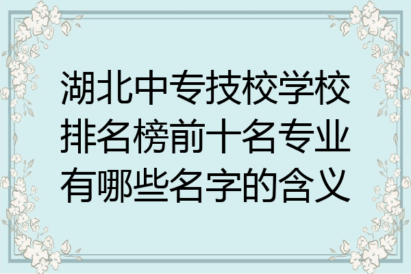 湖北中专技校学校排名榜前十名专业有哪些名字的含义