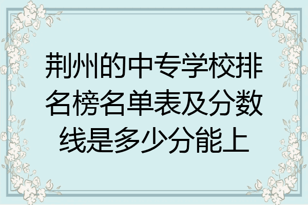 荆州的中专学校排名榜名单表及分数线是多少分能上