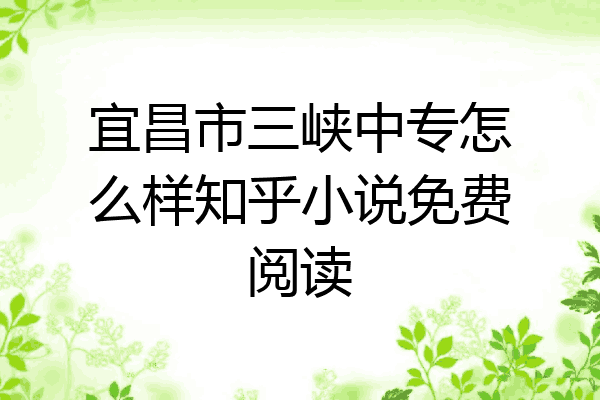 宜昌市三峡中专怎么样知乎小说免费阅读