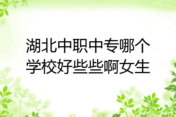 湖北中职中专哪个学校好些些啊女生