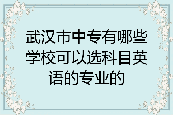 武汉市中专有哪些学校可以选科目英语的专业的