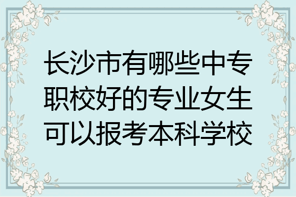长沙市有哪些中专职校好的专业女生可以报考本科学校