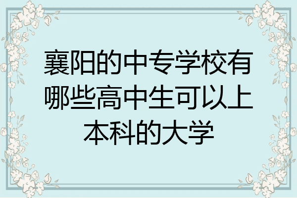 襄阳的中专学校有哪些高中生可以上本科的大学