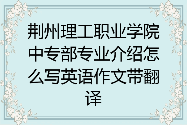 荆州理工职业学院中专部专业介绍怎么写英语作文带翻译