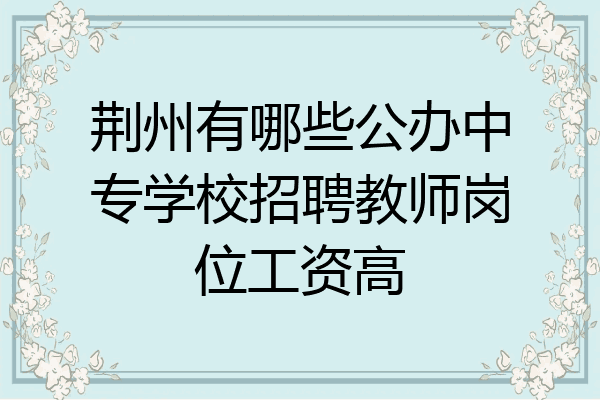 荆州有哪些公办中专学校招聘教师岗位工资高