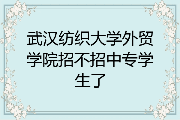 武汉纺织大学外贸学院招不招中专学生了