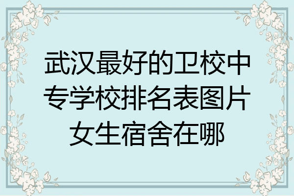 武汉最好的卫校中专学校排名表图片女生宿舍在哪