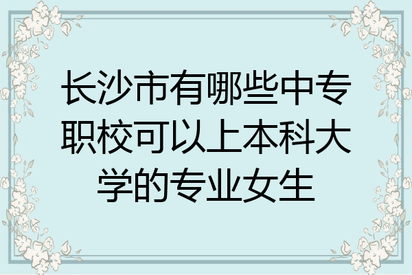 长沙市有哪些中专职校可以上本科大学的专业女生
