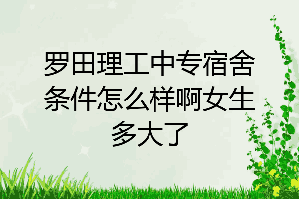 罗田理工中专宿舍条件怎么样啊女生多大了