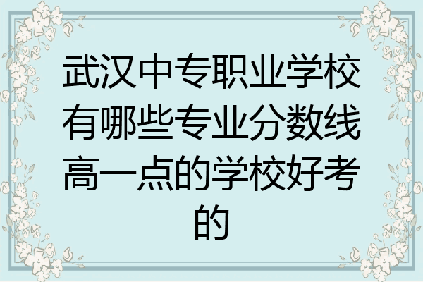 武汉中专职业学校有哪些专业分数线高一点的学校好考的