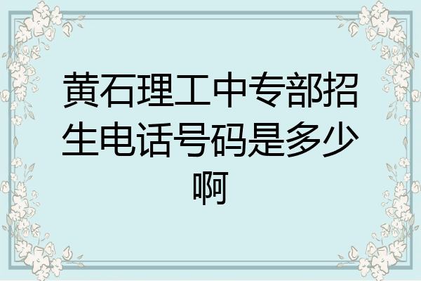 黄石理工中专部招生电话号码是多少啊