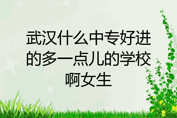 武汉什么中专好进的多一点儿的学校啊女生