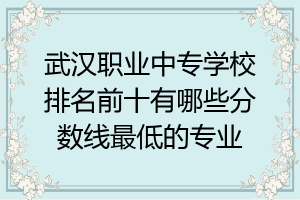 武汉职业中专学校排名前十有哪些分数线最低的专业