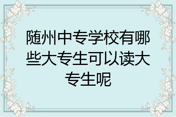 随州中专学校有哪些大专生可以读大专生呢