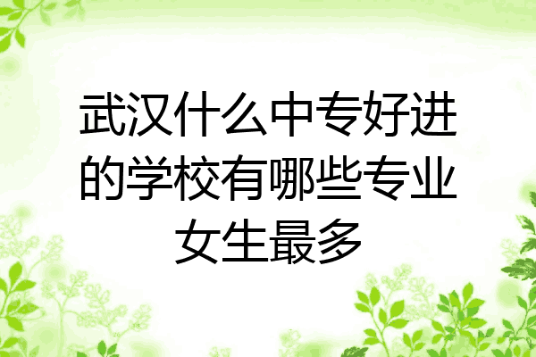 武汉什么中专好进的学校有哪些专业女生最多