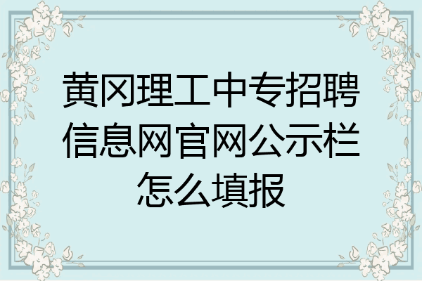 黄冈理工中专招聘信息网官网公示栏怎么填报
