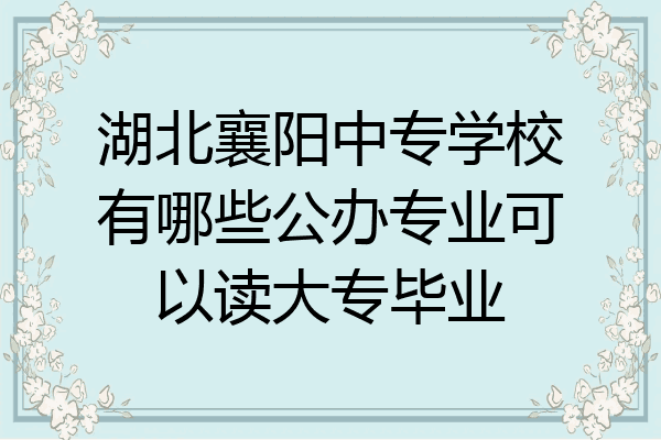 湖北襄阳中专学校有哪些公办专业可以读大专毕业